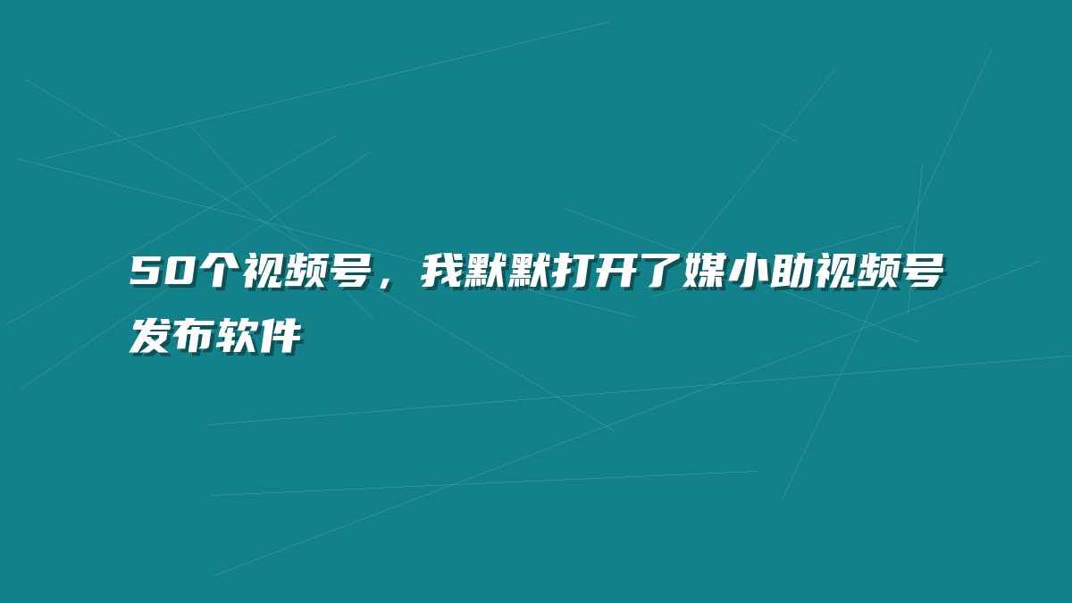 50个视频号，我默默打开了媒小助视频号发布软件