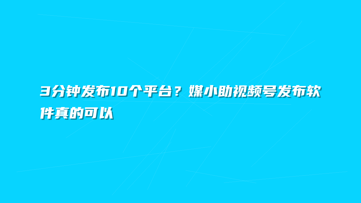 3分钟发布10个平台？媒小助视频号发布软件真的可以