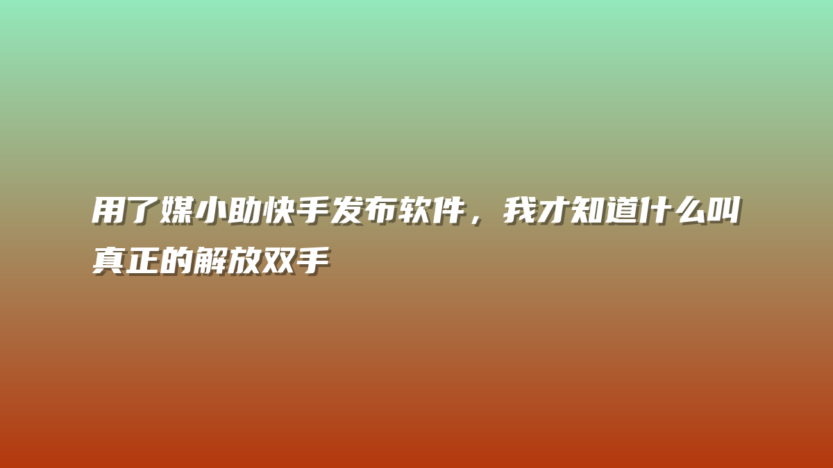 用了媒小助快手发布软件，我才知道什么叫真正的解放双手