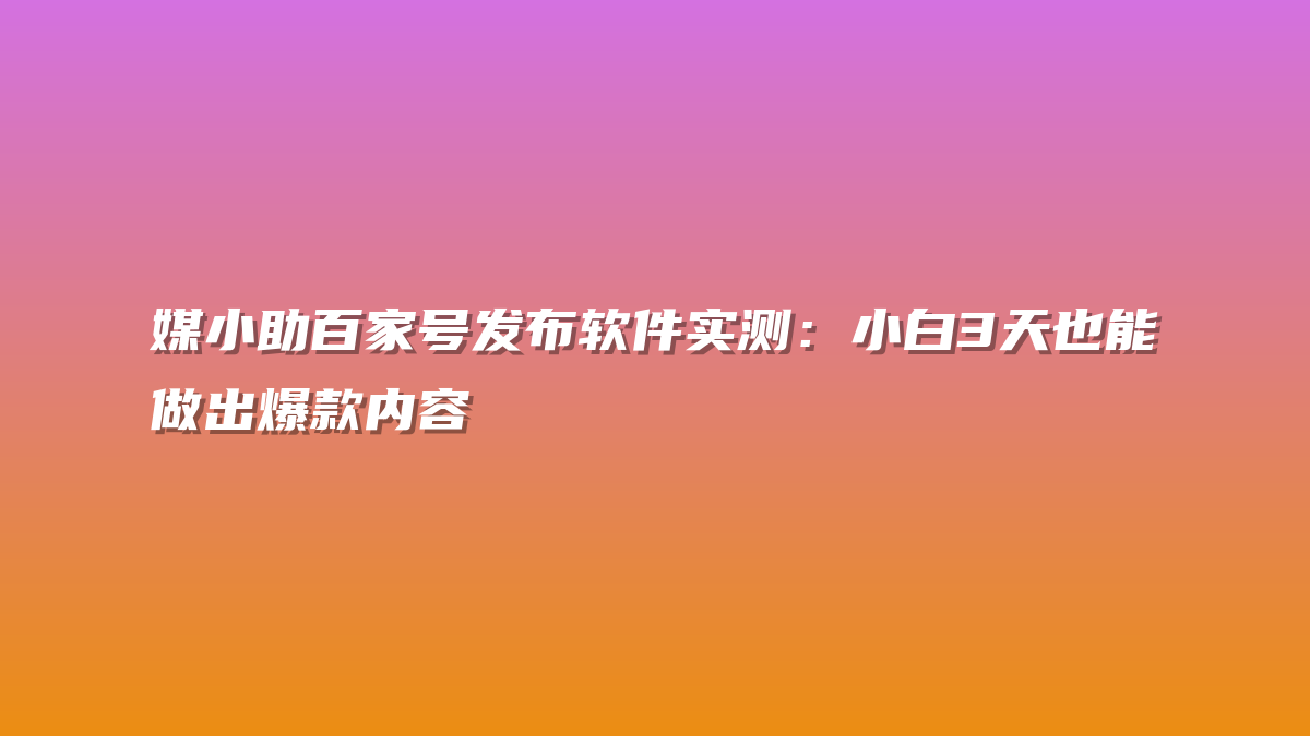 媒小助百家号发布软件实测：小白3天也能做出爆款内容
