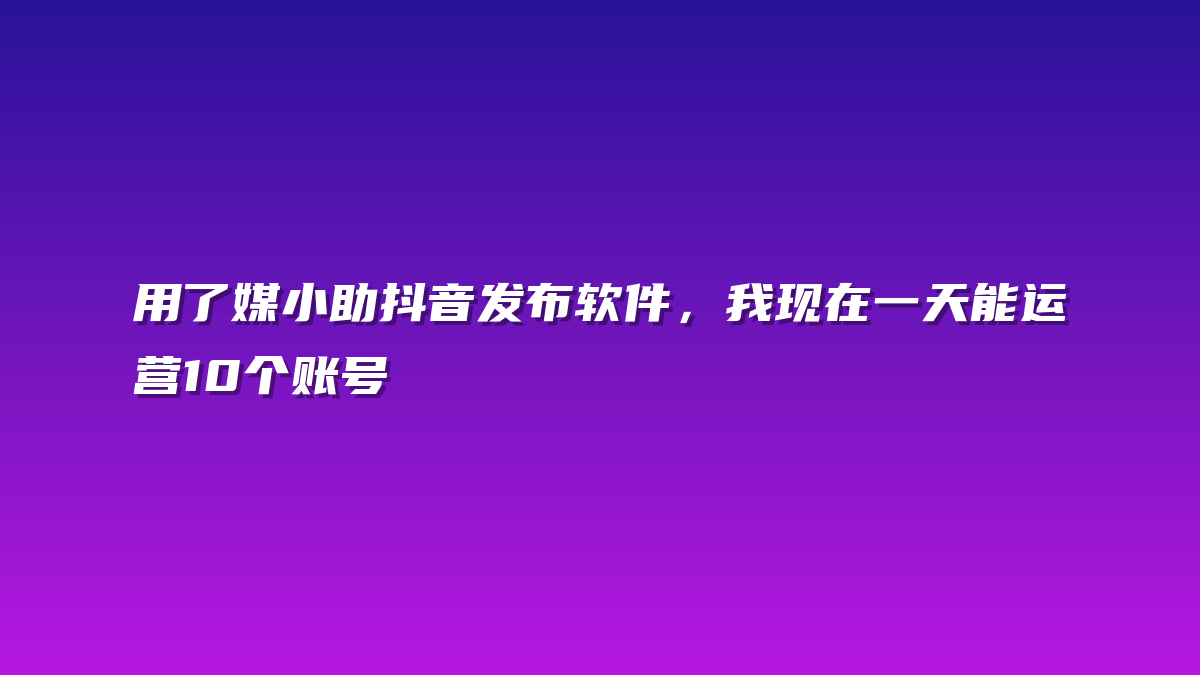 用了媒小助抖音发布软件，我现在一天能运营10个账号