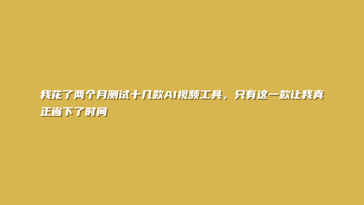 我花了两个月测试十几款AI视频工具，只有这一款让我真正省下了时间