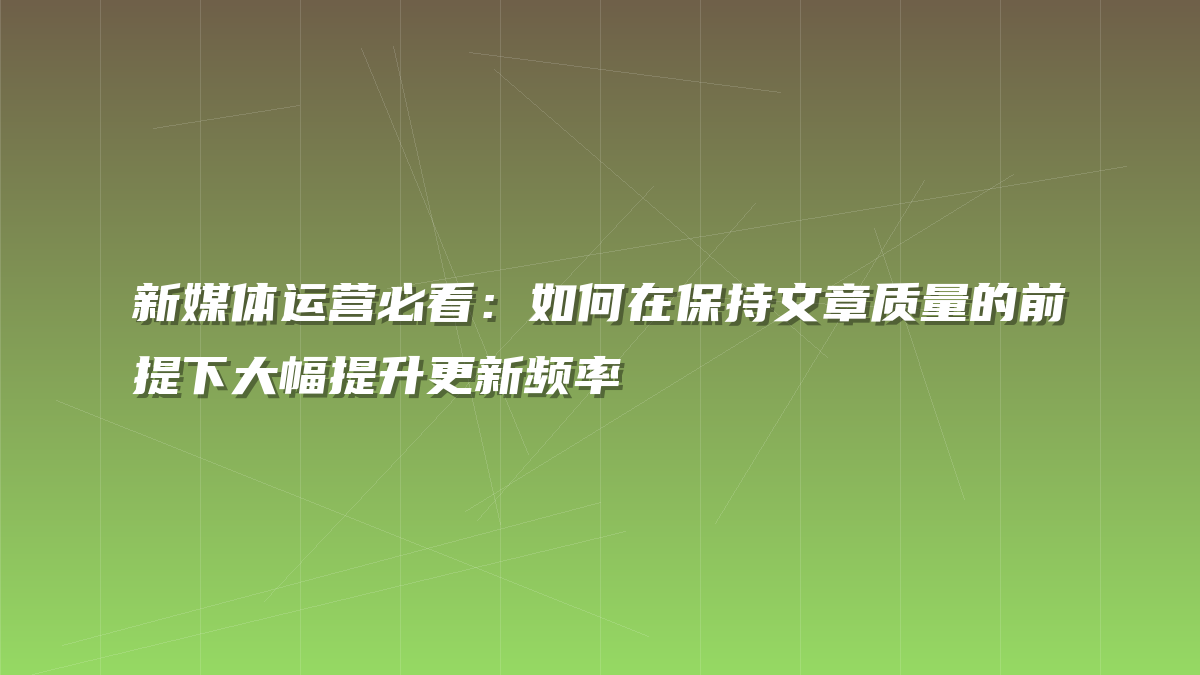 新媒体运营必看：如何在保持文章质量的前提下大幅提升更新频率