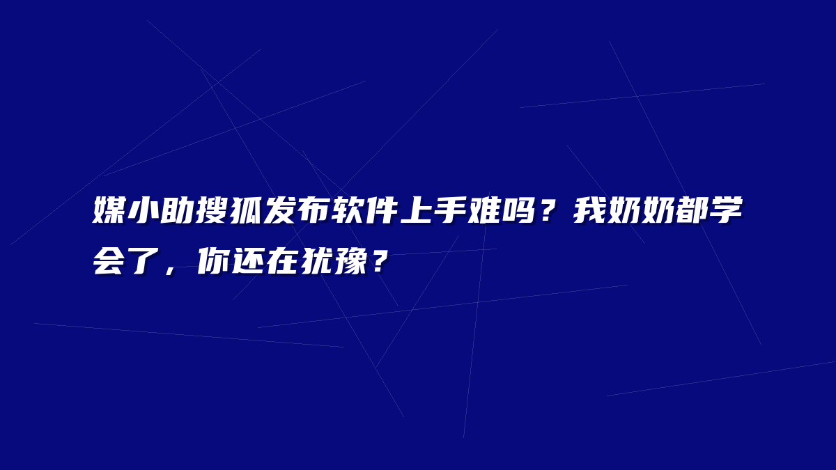 媒小助搜狐发布软件上手难吗？我奶奶都学会了，你还在犹豫？