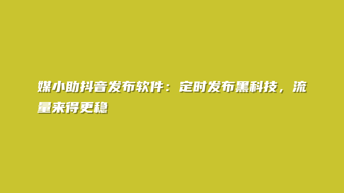 媒小助抖音发布软件：定时发布黑科技，流量来得更稳