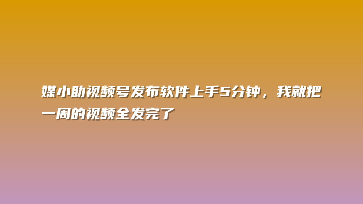 媒小助视频号发布软件上手5分钟，我就把一周的视频全发完了