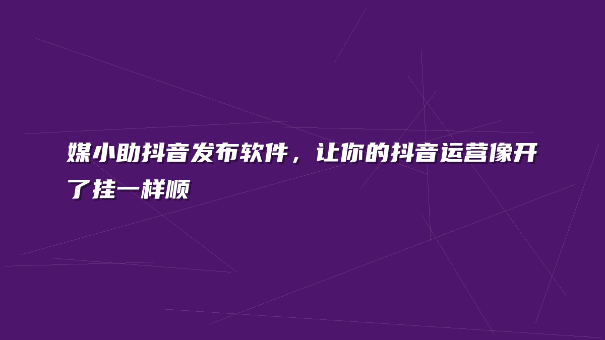 媒小助抖音发布软件，让你的抖音运营像开了挂一样顺