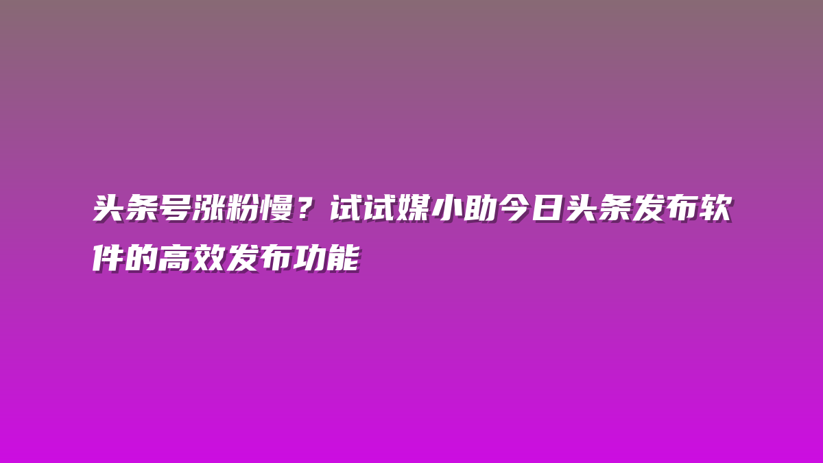 头条号涨粉慢？试试媒小助今日头条发布软件的高效发布功能