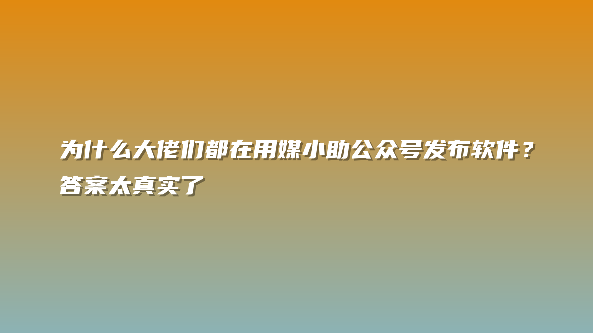 为什么大佬们都在用媒小助公众号发布软件？答案太真实了