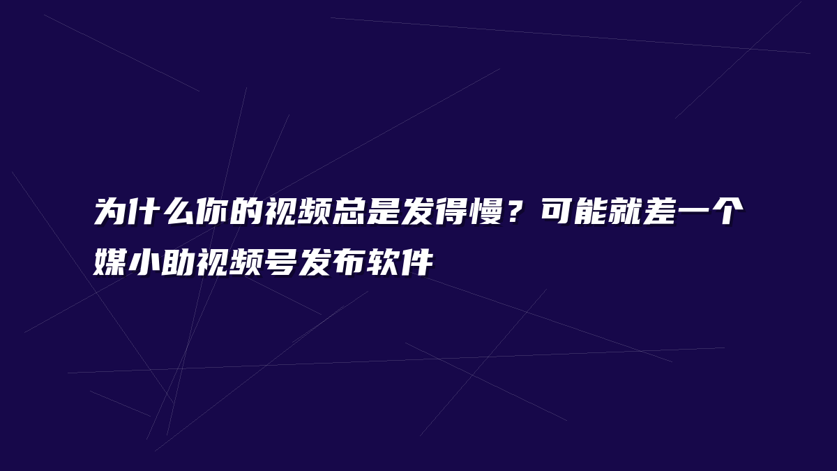 为什么你的视频总是发得慢？可能就差一个媒小助视频号发布软件