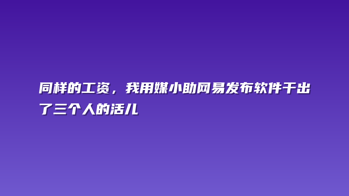 同样的工资，我用媒小助网易发布软件干出了三个人的活儿