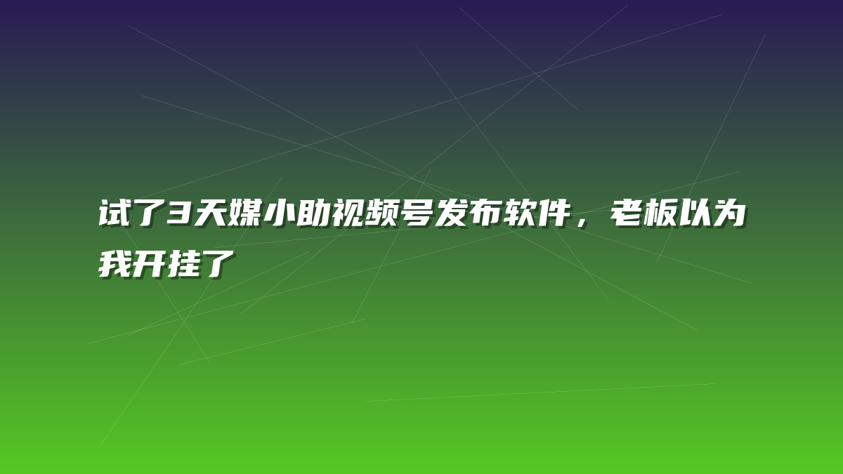 试了3天媒小助视频号发布软件，老板以为我开挂了