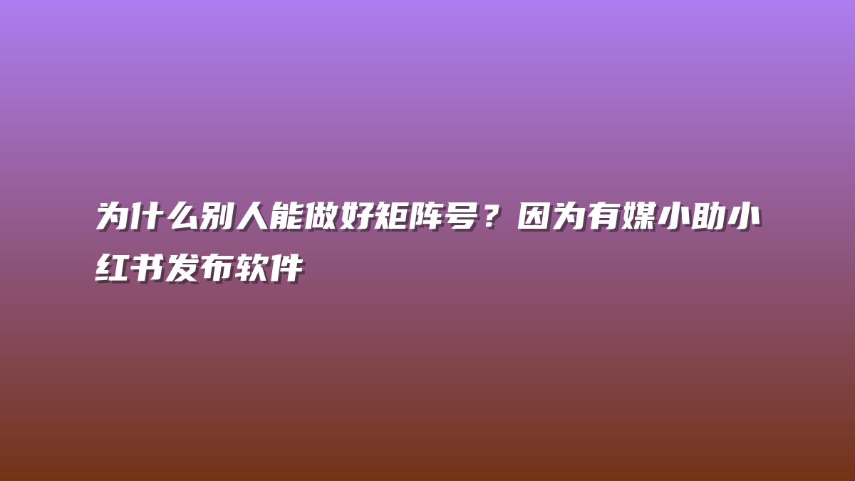 为什么别人能做好矩阵号？因为有媒小助小红书发布软件