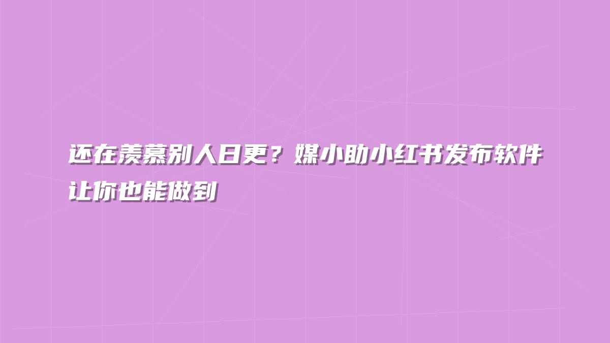 还在羡慕别人日更？媒小助小红书发布软件让你也能做到