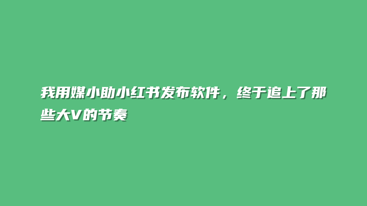 我用媒小助小红书发布软件，终于追上了那些大V的节奏