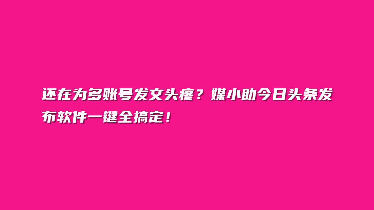 还在为多账号发文头疼？媒小助今日头条发布软件一键全搞定！