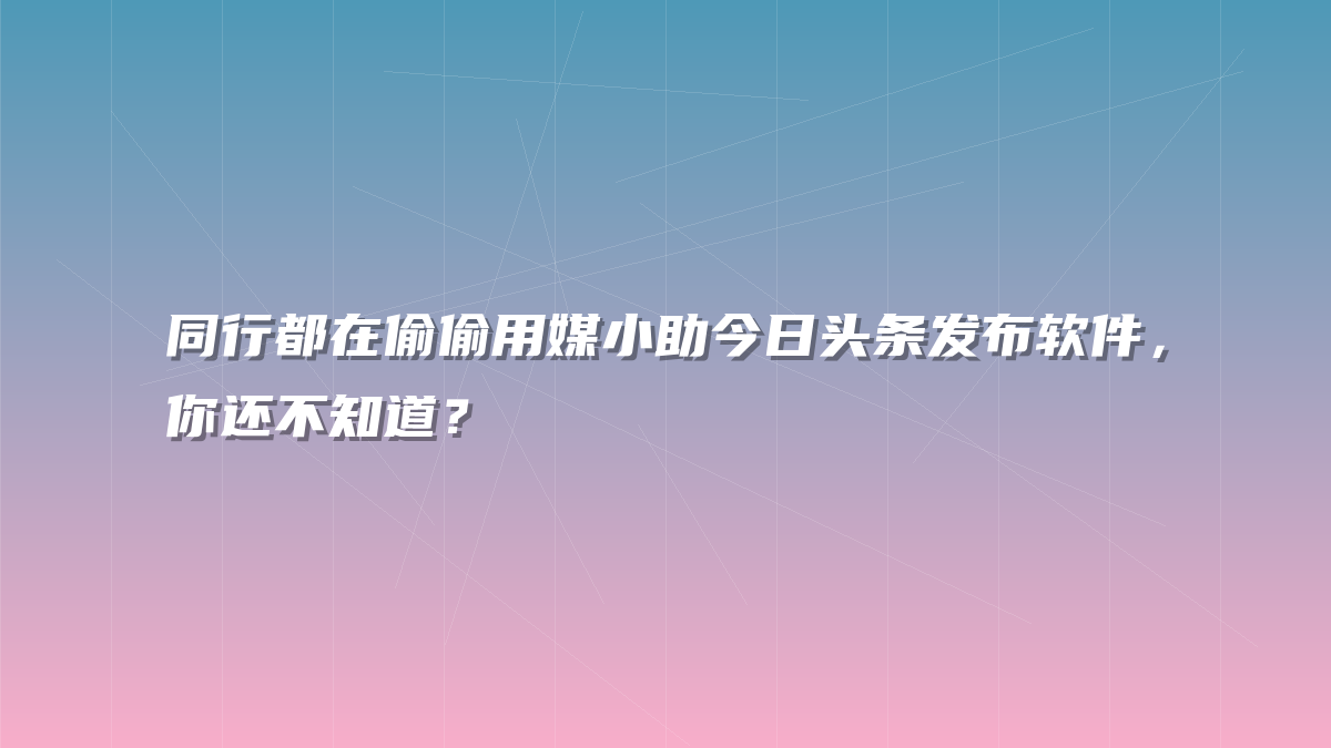 同行都在偷偷用媒小助今日头条发布软件，你还不知道？