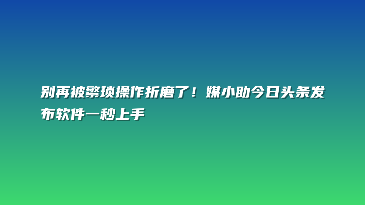 别再被繁琐操作折磨了！媒小助今日头条发布软件一秒上手