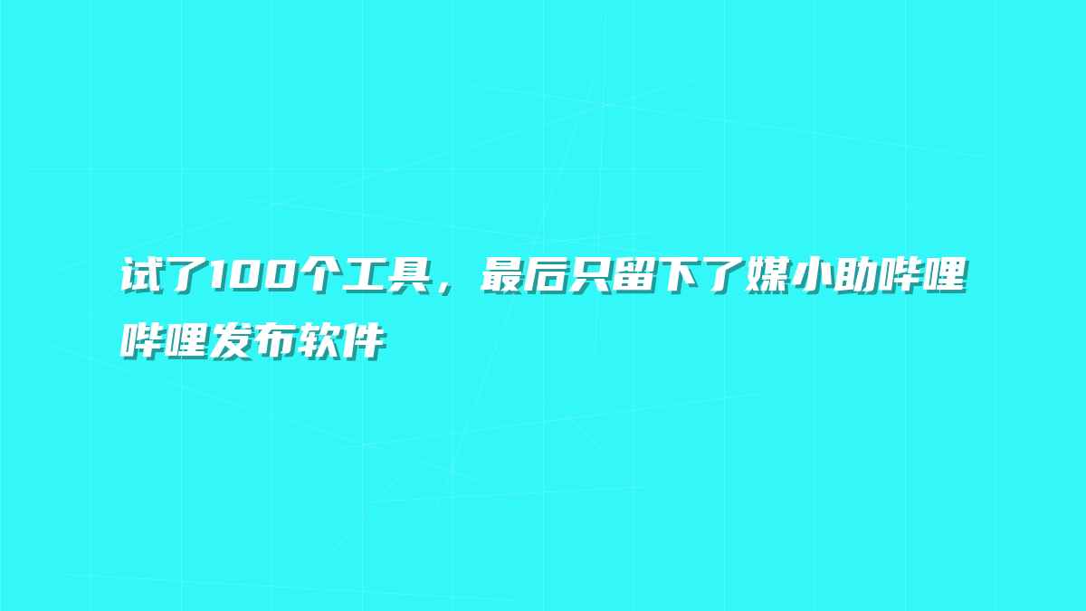 试了100个工具，最后只留下了媒小助哔哩哔哩发布软件