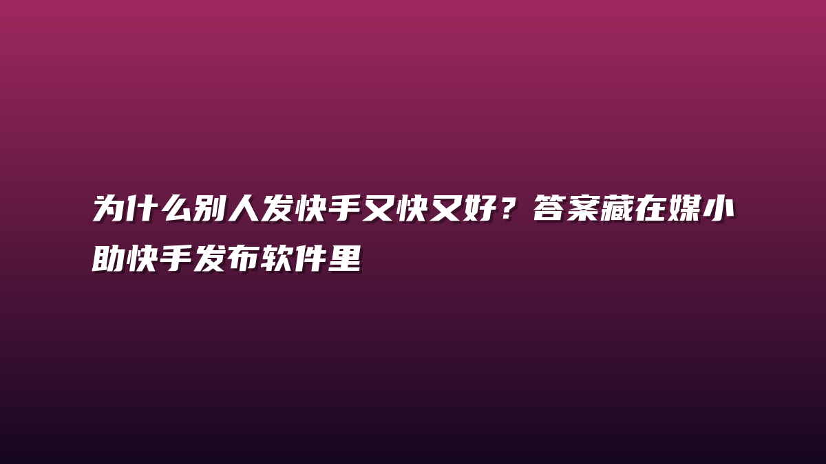 为什么别人发快手又快又好？答案藏在媒小助快手发布软件里