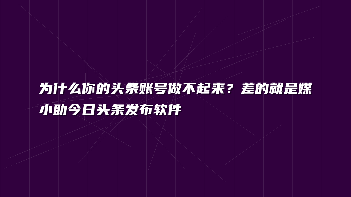 为什么你的头条账号做不起来？差的就是媒小助今日头条发布软件