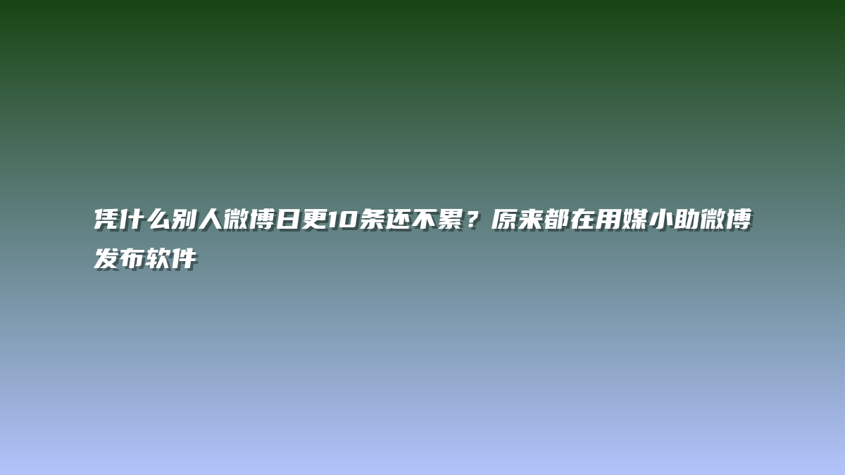 凭什么别人微博日更10条还不累？原来都在用媒小助微博发布软件