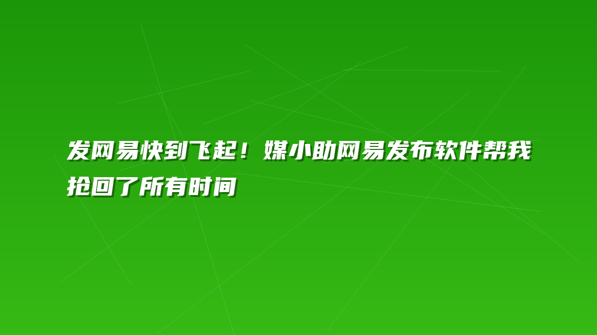 发网易快到飞起！媒小助网易发布软件帮我抢回了所有时间