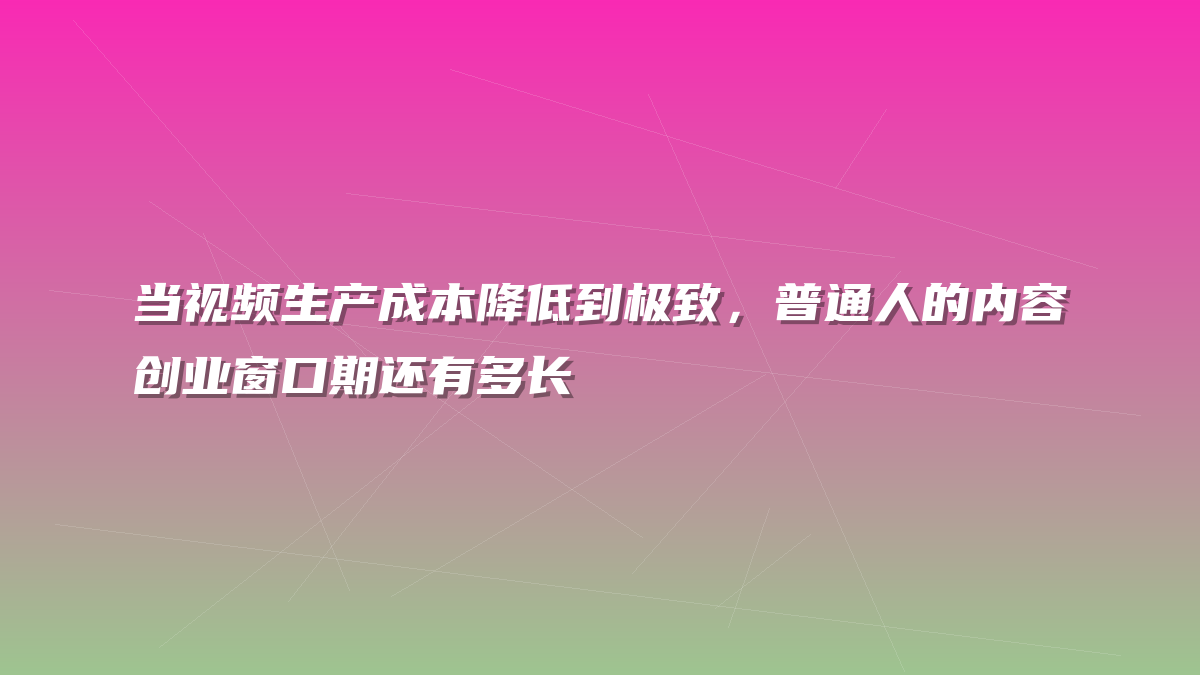 当视频生产成本降低到极致，普通人的内容创业窗口期还有多长