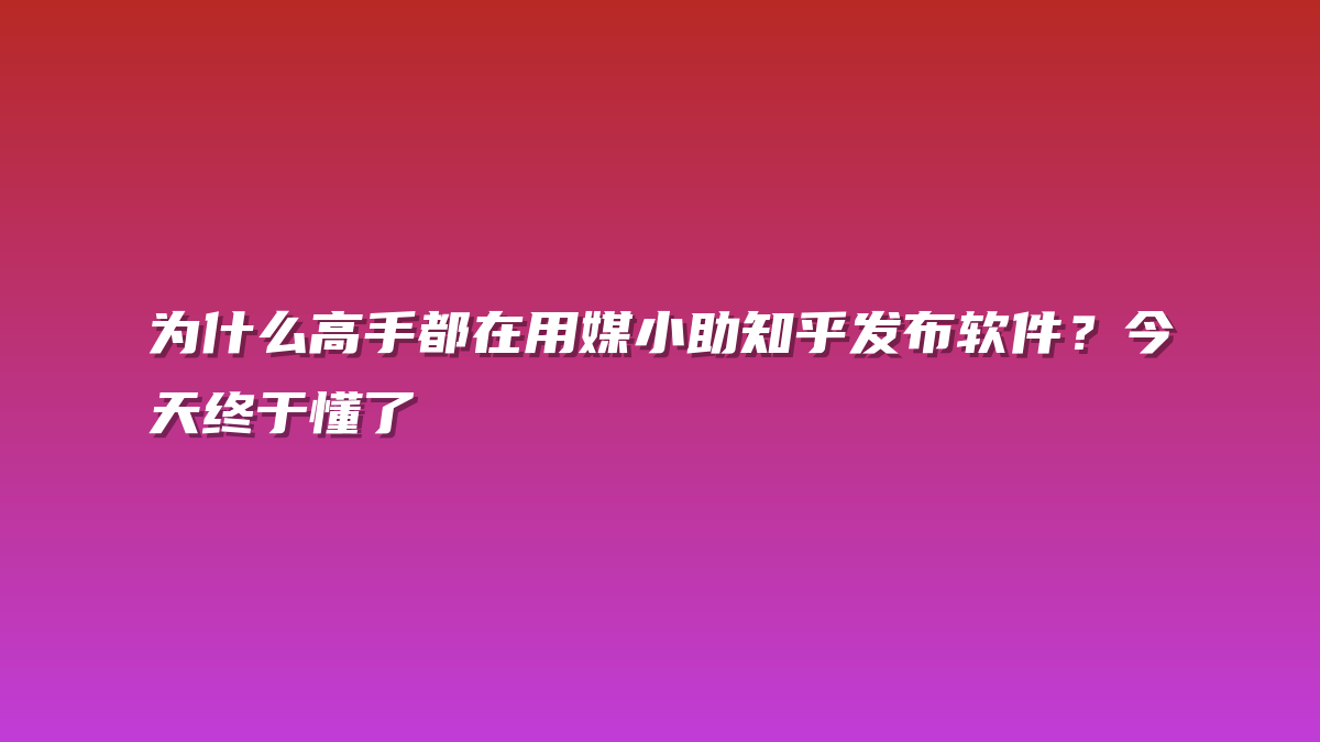 为什么高手都在用媒小助知乎发布软件？今天终于懂了