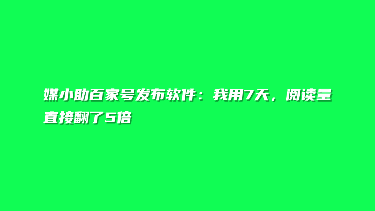 媒小助百家号发布软件：我用7天，阅读量直接翻了5倍