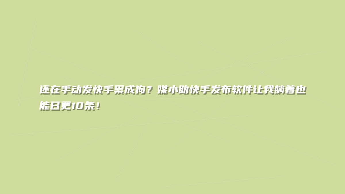 还在手动发快手累成狗？媒小助快手发布软件让我躺着也能日更10条！