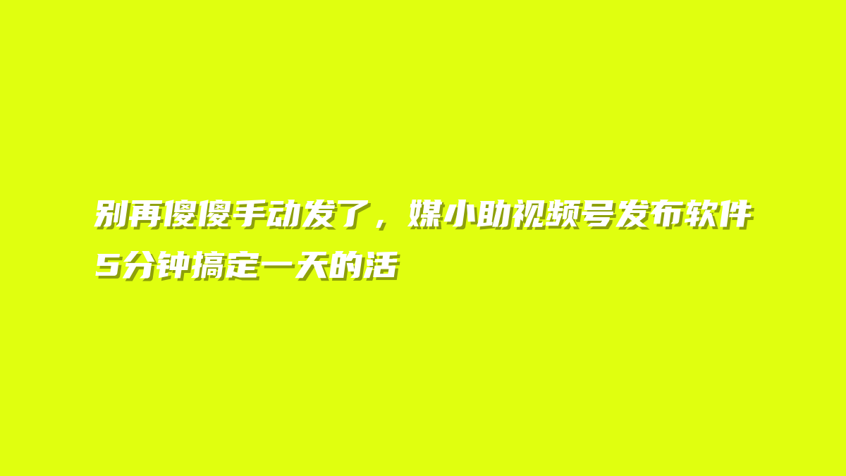 别再傻傻手动发了，媒小助视频号发布软件5分钟搞定一天的活