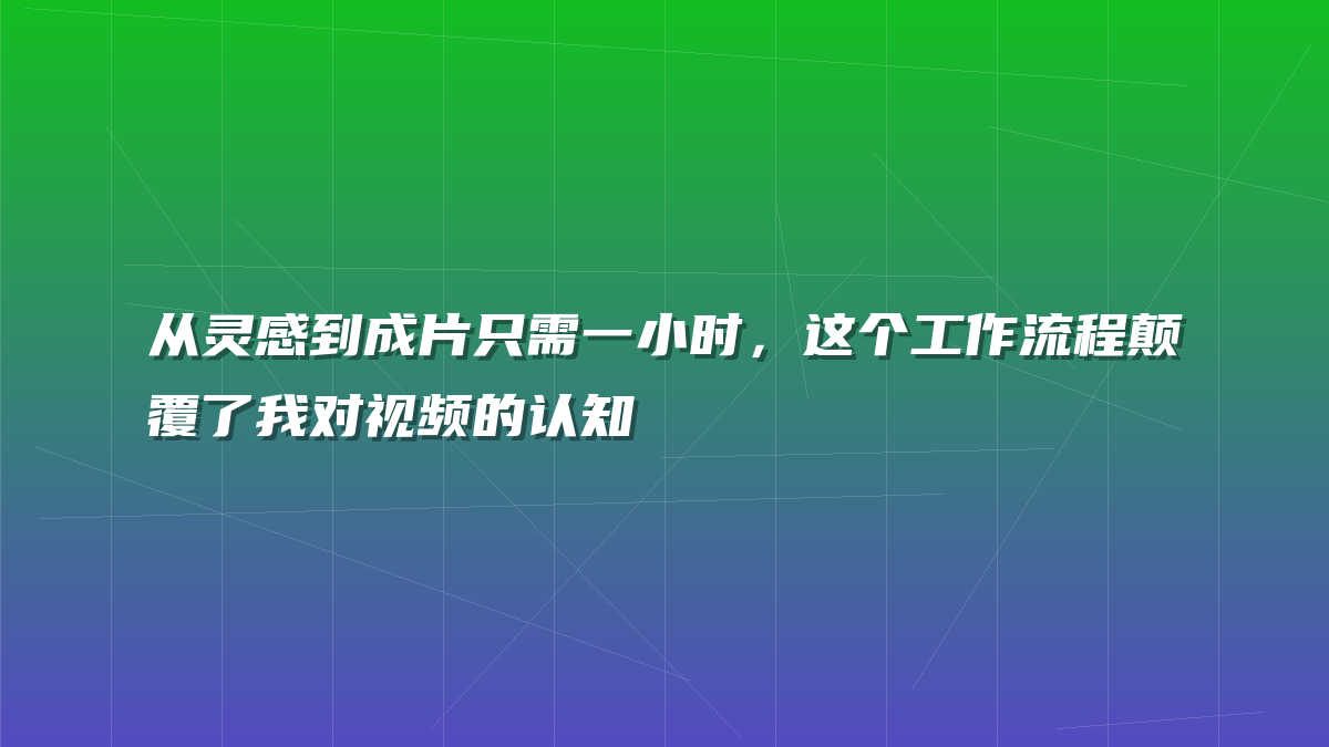 从灵感到成片只需一小时，这个工作流程颠覆了我对视频的认知