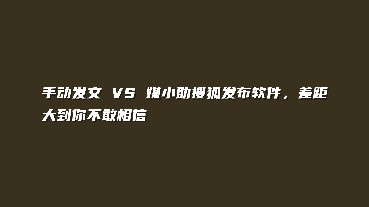 手动发文 VS 媒小助搜狐发布软件，差距大到你不敢相信