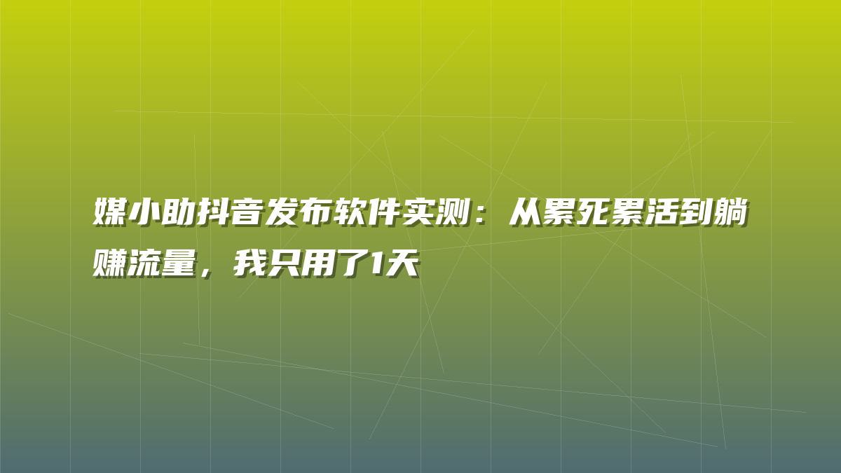 媒小助抖音发布软件实测：从累死累活到躺赚流量，我只用了1天