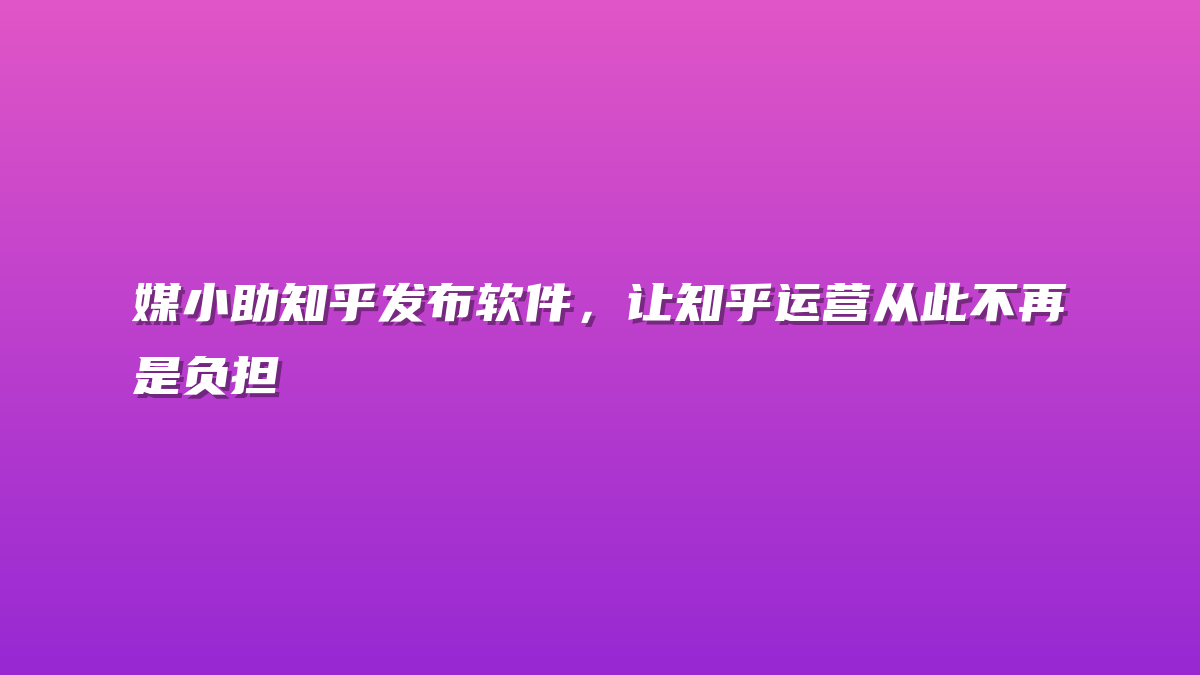 媒小助知乎发布软件，让知乎运营从此不再是负担