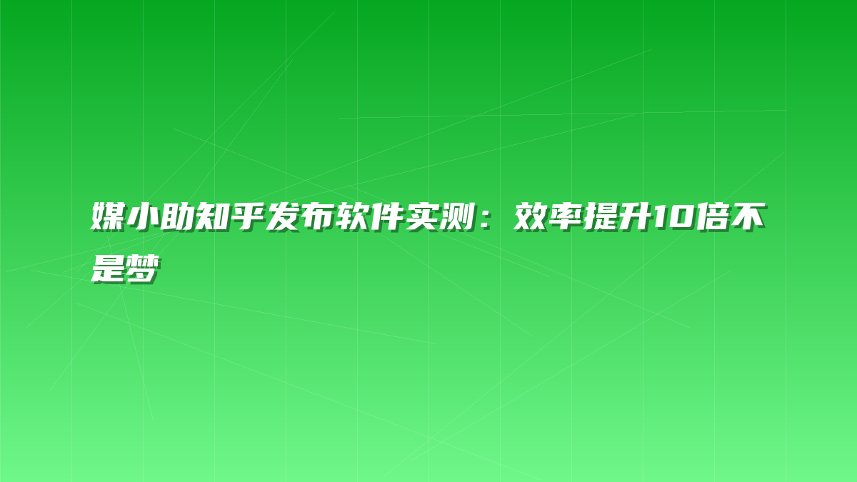 媒小助知乎发布软件实测：效率提升10倍不是梦