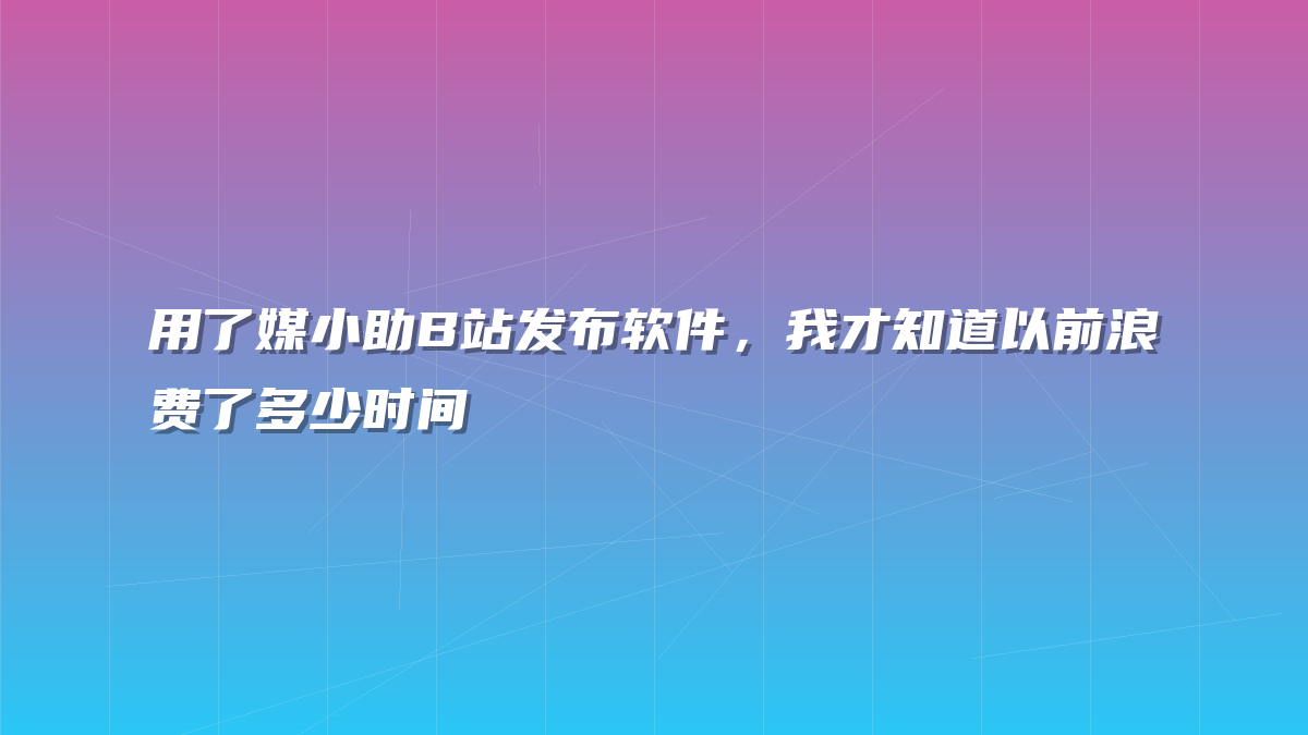 用了媒小助B站发布软件，我才知道以前浪费了多少时间