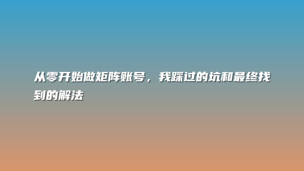 从零开始做矩阵账号，我踩过的坑和最终找到的解法