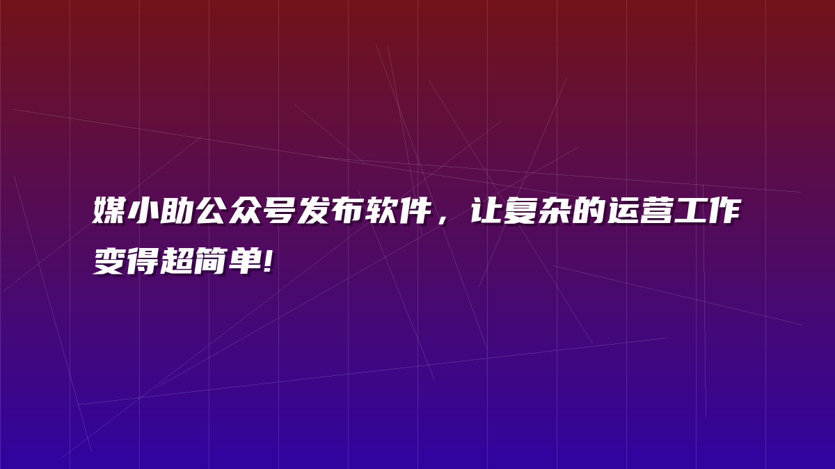媒小助公众号发布软件，让复杂的运营工作变得超简单!