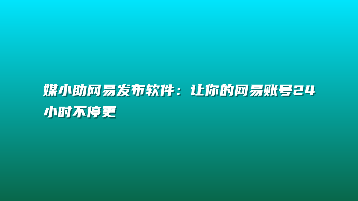 媒小助网易发布软件：让你的网易账号24小时不停更