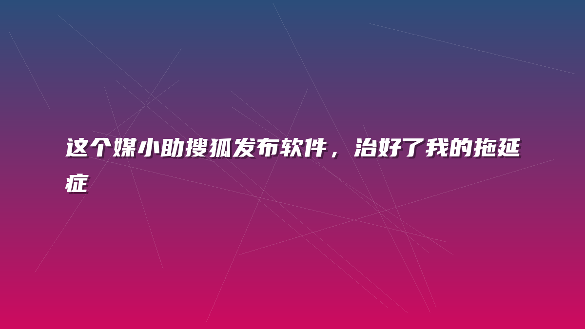 这个媒小助搜狐发布软件，治好了我的拖延症