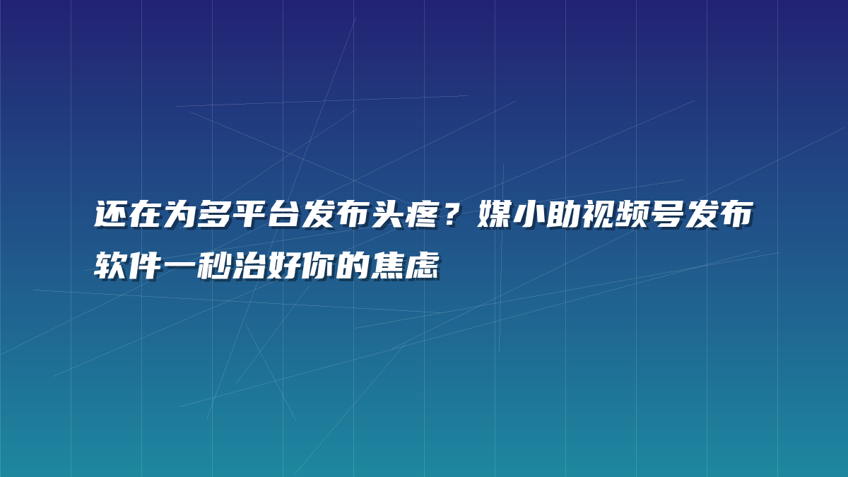 还在为多平台发布头疼？媒小助视频号发布软件一秒治好你的焦虑