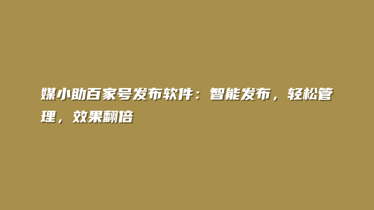 媒小助百家号发布软件：智能发布，轻松管理，效果翻倍