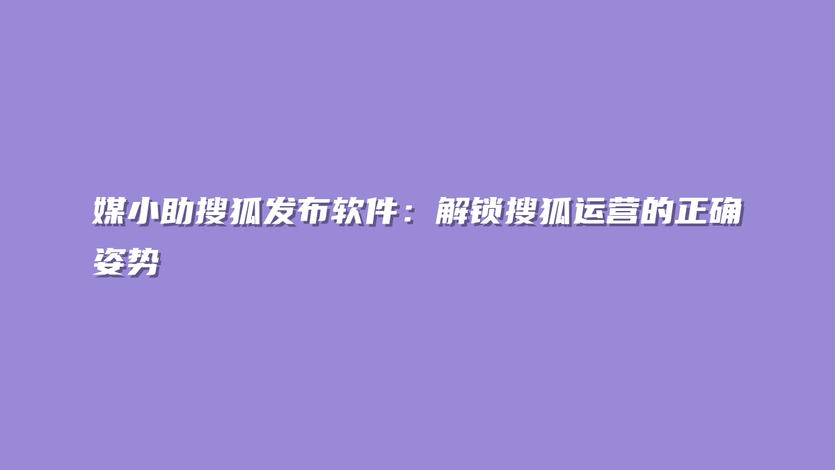 媒小助搜狐发布软件：解锁搜狐运营的正确姿势