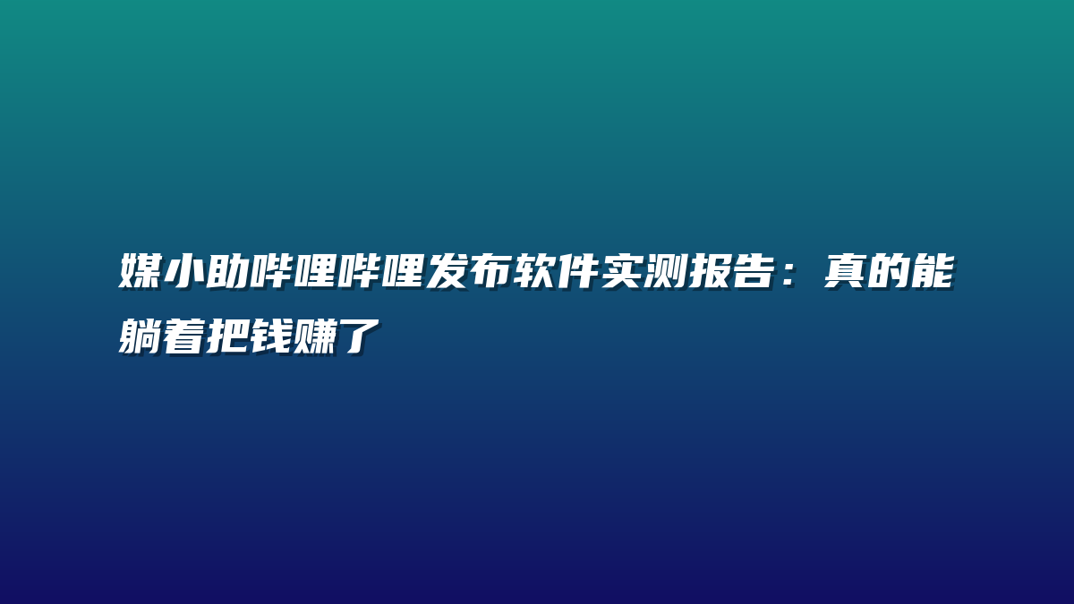 媒小助哔哩哔哩发布软件实测报告：真的能躺着把钱赚了