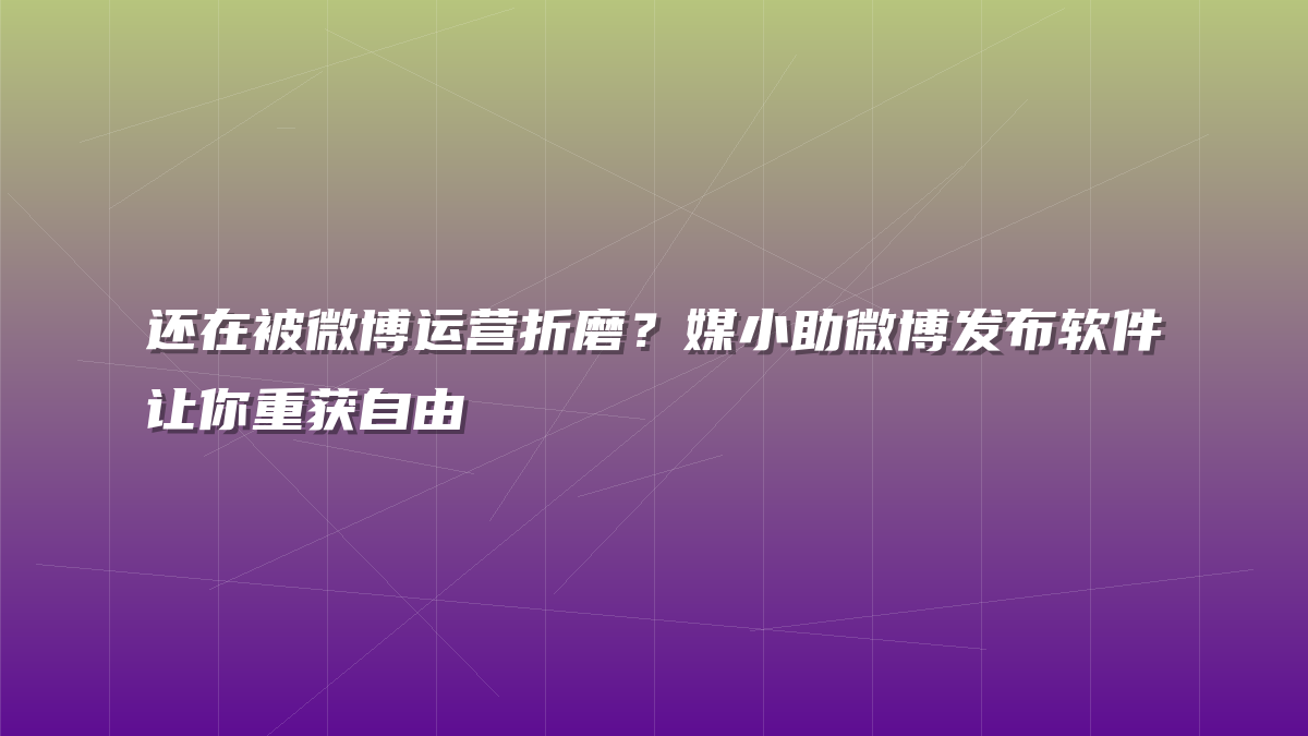还在被微博运营折磨？媒小助微博发布软件让你重获自由