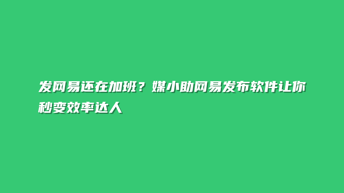 发网易还在加班？媒小助网易发布软件让你秒变效率达人