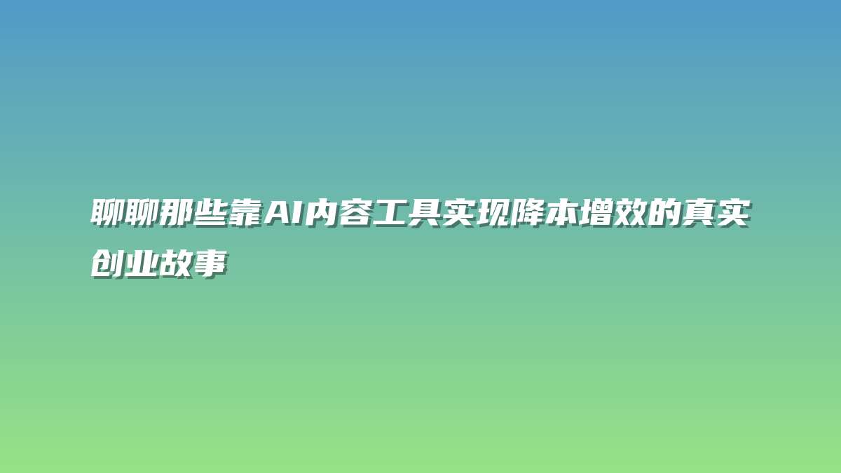 聊聊那些靠AI内容工具实现降本增效的真实创业故事