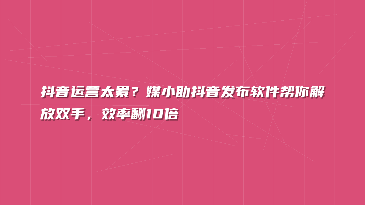 抖音运营太累？媒小助抖音发布软件帮你解放双手，效率翻10倍